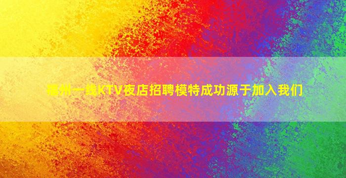 福州一线KTV夜店招聘模特成功源于加入我们